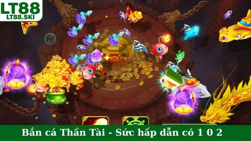 Bắn cá Thần Tài - Sức hấp dẫn có 1 0 2 