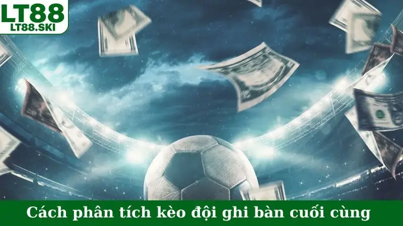 Cách phân tích kèo đội ghi bàn cuối cùng