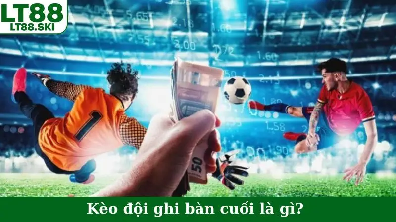Kèo đội ghi bàn cuối là gì?