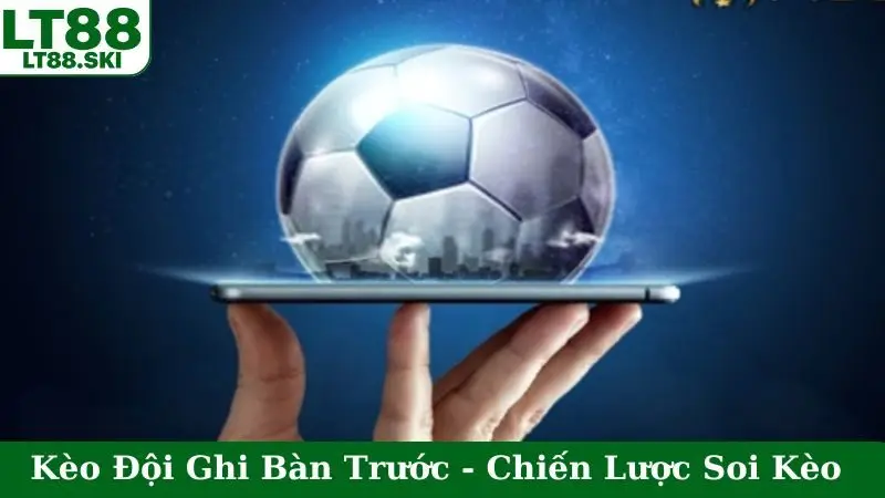 Kèo Đội Ghi Bàn Trước - Chiến Lược Soi Kèo