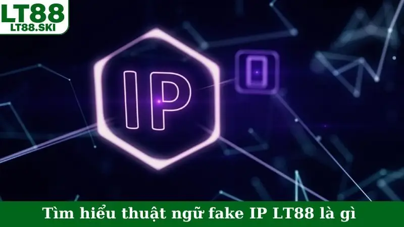 Tìm hiểu thuật ngữ fake IP LT88 là gì